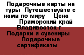 Подарочные карты на туры! Путешествуйте с нами по миру! › Цена ­ 5 000 - Приморский край, Владивосток г. Подарки и сувениры » Подарочные сертификаты   